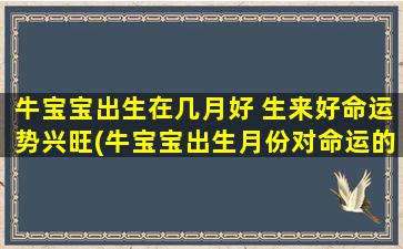 牛宝宝出生在几月好 生来好命运势兴旺(牛宝宝出生月份对命运的影响，生肖牛繁荣兴旺的神秘力量)